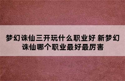 梦幻诛仙三开玩什么职业好 新梦幻诛仙哪个职业最好最厉害